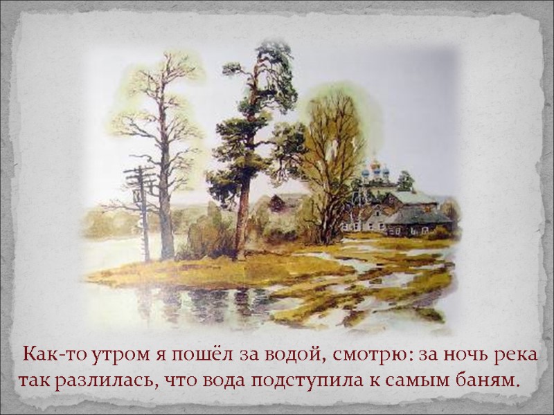 Как-то утром я пошёл за водой, смотрю: за ночь река так разлилась, что вода